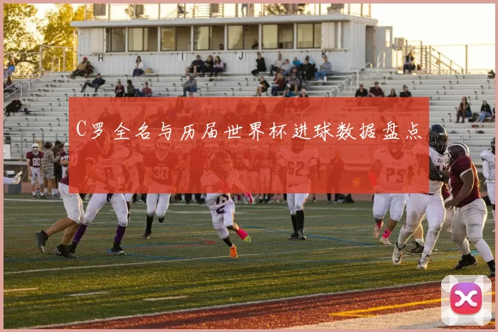 C罗全名与历届世界杯进球数据盘点