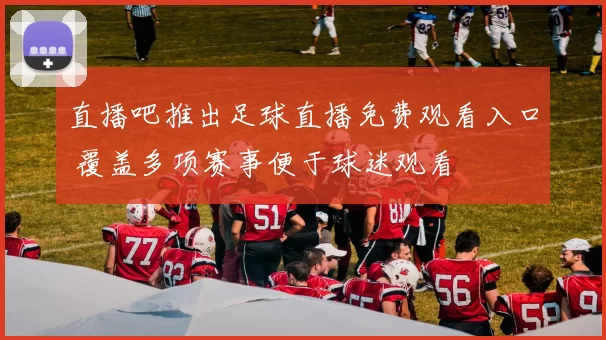 直播吧推出足球直播免费观看入口 覆盖多项赛事便于球迷观看