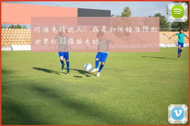 对话竞猜达人：我是如何精准预测世界杯32强排名的
