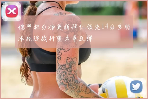 德甲积分榜更新拜仁领先14分多特本轮迎战科隆力争反弹
