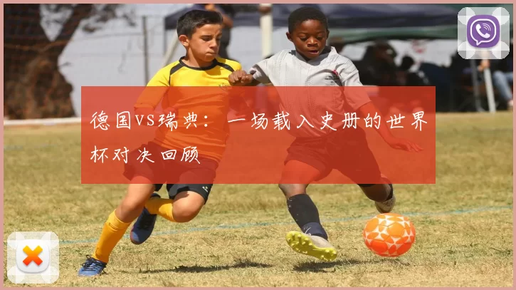 德国vs瑞典：一场载入史册的世界杯对决回顾