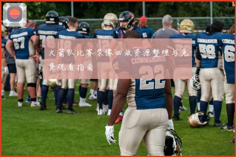 火箭队比赛录像回放资源整理与免费观看指南