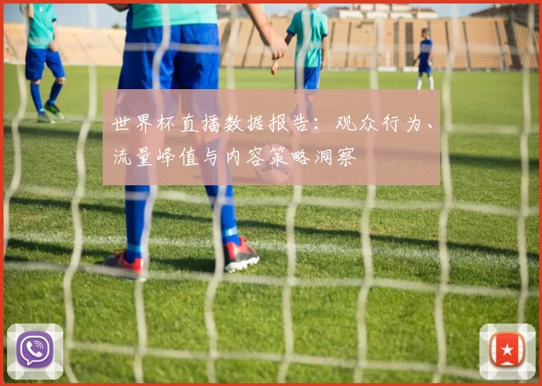 世界杯直播数据报告:观众行为、流量峰值与内容策略洞察