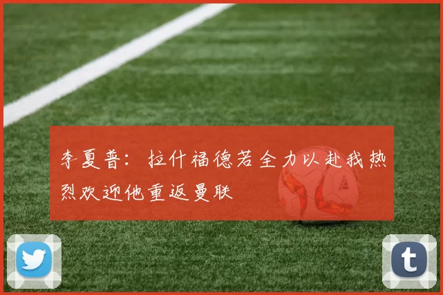 李夏普：拉什福德若全力以赴我热烈欢迎他重返曼联