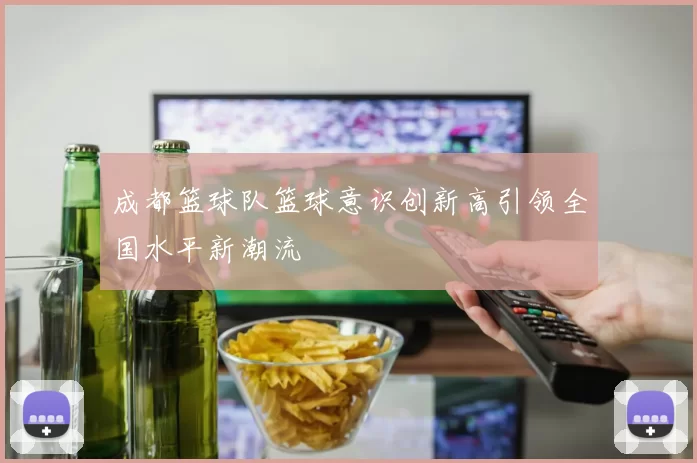 成都篮球队篮球意识创新高引领全国水平新潮流