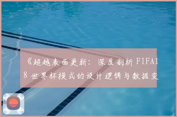 《超越表面更新:深度剖析 FIFA18 世界杯模式的设计逻辑与数据变动》