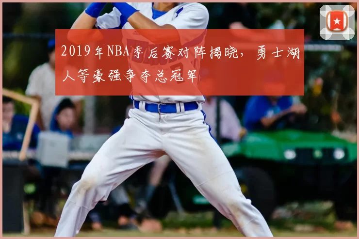 2019年NBA季后赛对阵揭晓,勇士湖人等豪强争夺总冠军