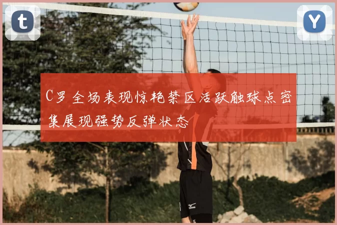 C罗全场表现惊艳禁区活跃触球点密集展现强势反弹状态