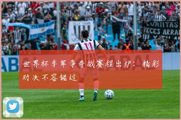 世界杯季军争夺战赛程出炉:精彩对决不容错过