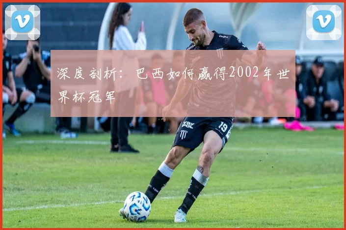 深度剖析:巴西如何赢得2002年世界杯冠军