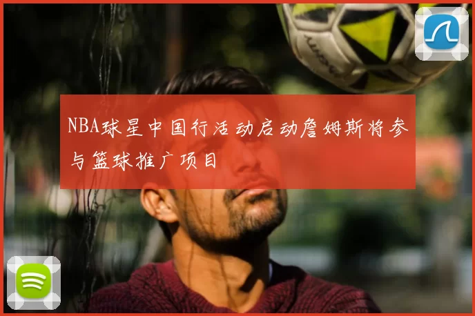 NBA球星中国行活动启动詹姆斯将参与篮球推广项目