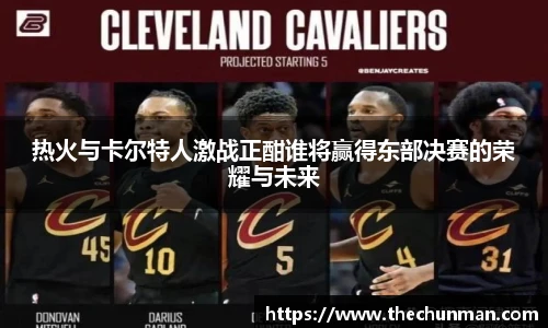 热火与卡尔特人激战正酣谁将赢得东部决赛的荣耀与未来