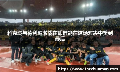 科克城与德利城激战在即谁能在这场对决中笑到最后